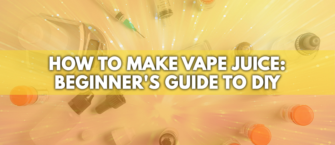 How to Make Vape Juice: Beginner’s Guide to DIY